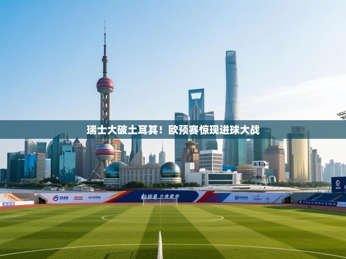 开云体育下载-瑞士大破土耳其!欧预赛惊现进球大战 第1张