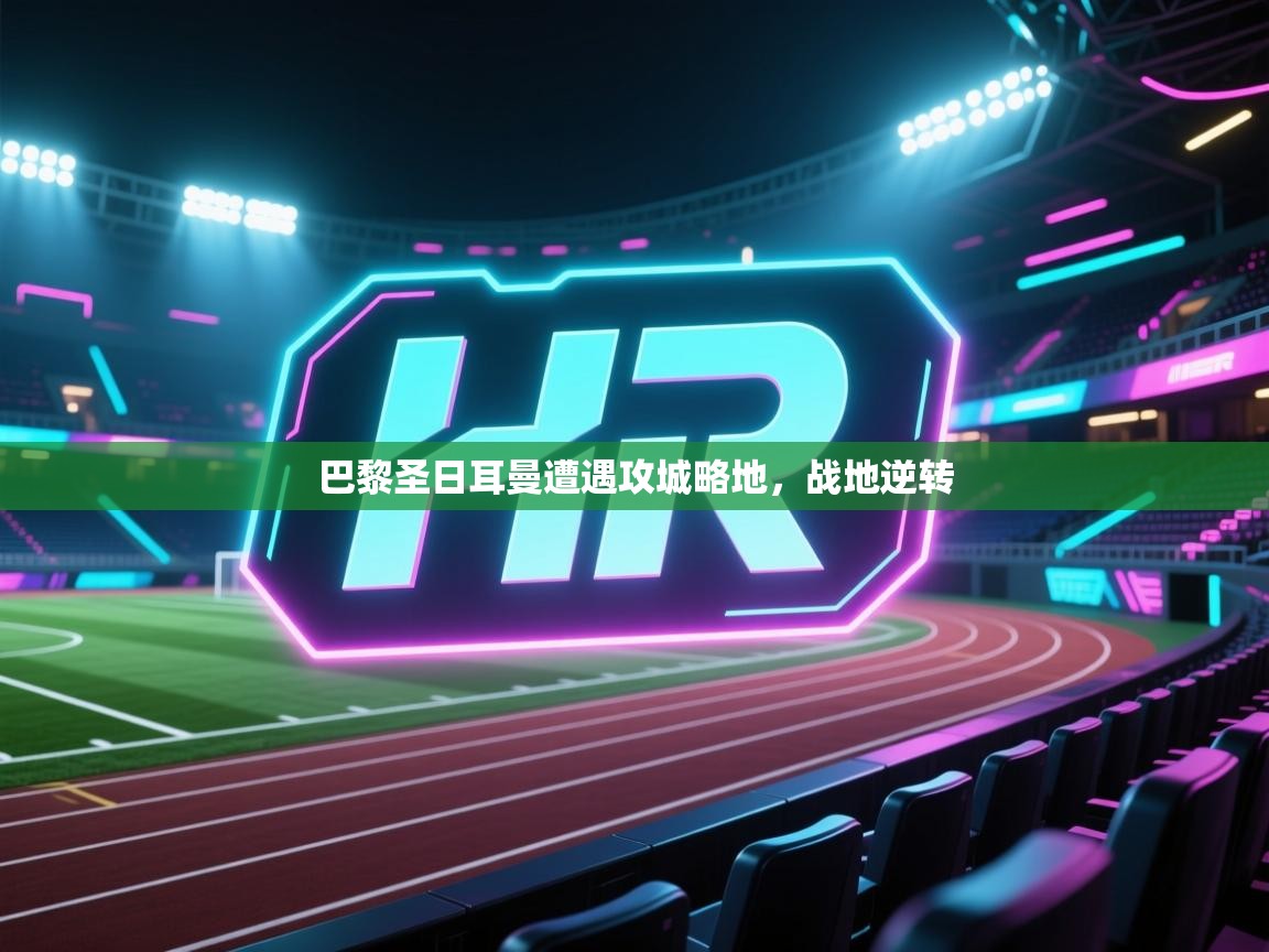 开云体育VIP权益说明-巴黎圣日耳曼遭遇攻城略地，战地逆转  第3张