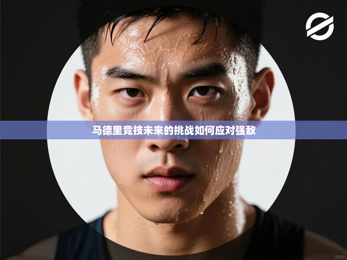 云开体育app官网入口网页版-马德里竞技未来的挑战如何应对强敌 第1张