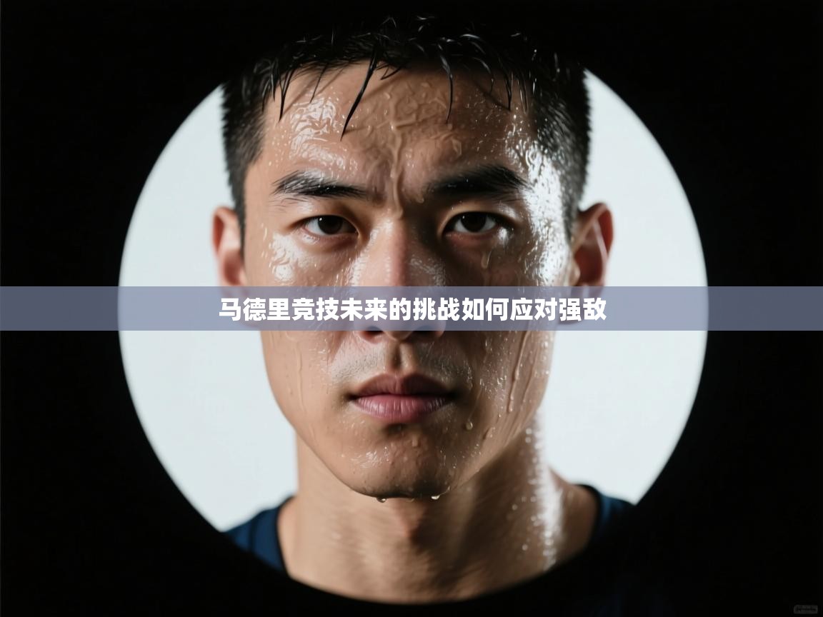 云开体育app官网入口网页版-马德里竞技未来的挑战如何应对强敌 第3张