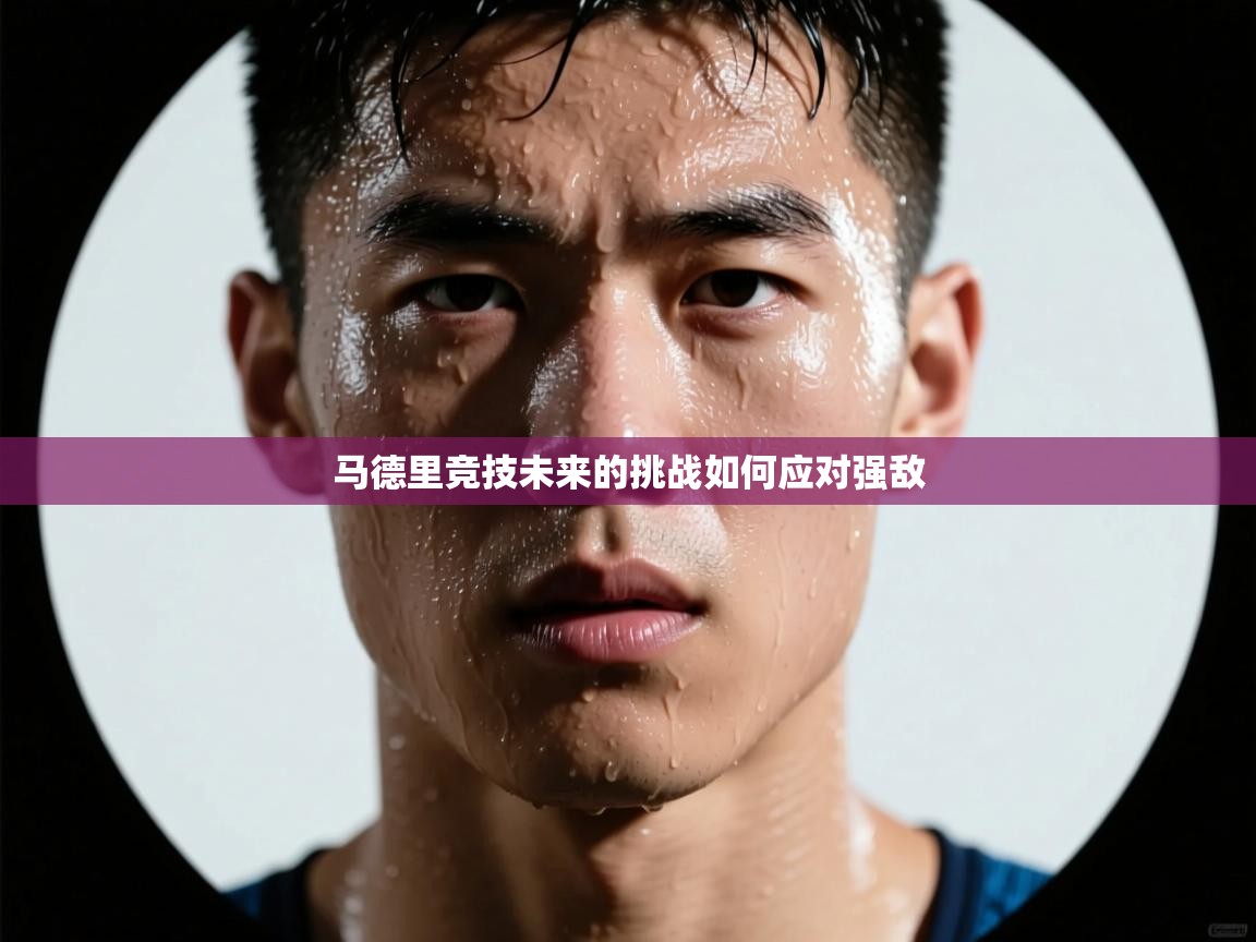 云开体育app官网入口网页版-马德里竞技未来的挑战如何应对强敌 第4张