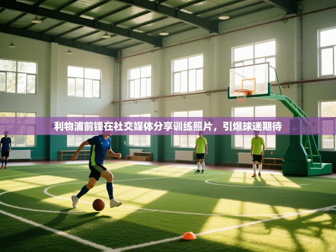 开云体育客服在线咨询-利物浦前锋在社交媒体分享训练照片，引爆球迷期待  第1张