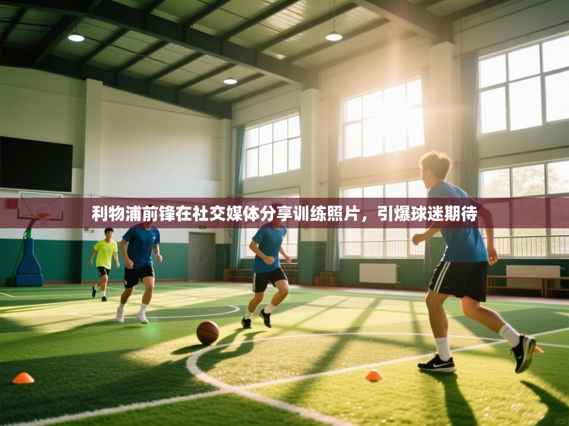 开云体育客服在线咨询-利物浦前锋在社交媒体分享训练照片，引爆球迷期待  第3张