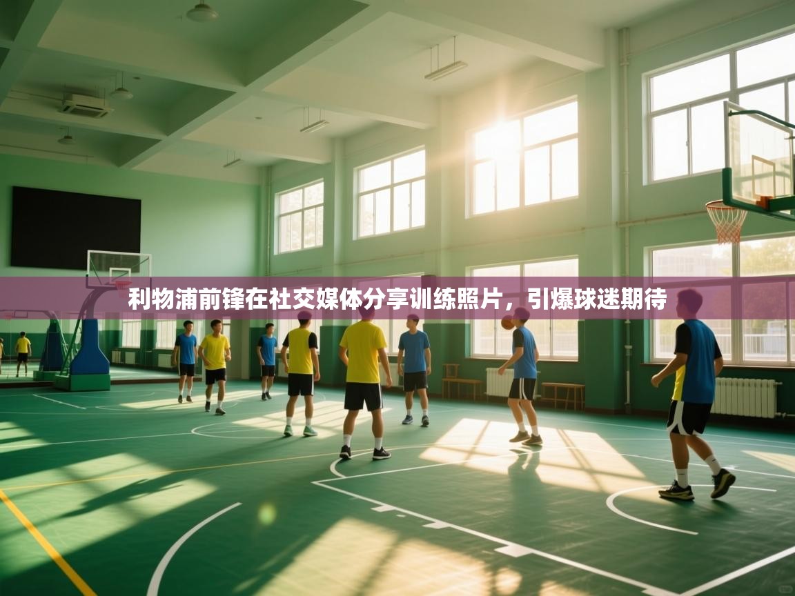 开云体育客服在线咨询-利物浦前锋在社交媒体分享训练照片，引爆球迷期待  第2张