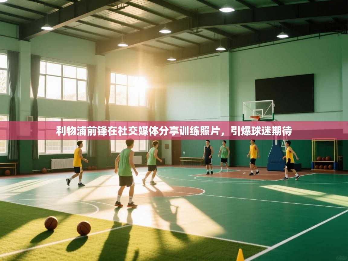 开云体育客服在线咨询-利物浦前锋在社交媒体分享训练照片，引爆球迷期待  第4张